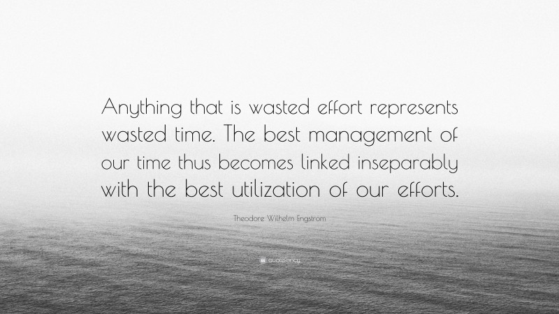 Theodore Wilhelm Engstrom Quote: “Anything that is wasted effort represents wasted time. The best management of our time thus becomes linked inseparably with the best utilization of our efforts.”