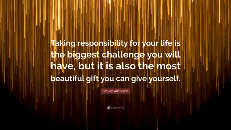 Steven Aitchison Quote: “Taking responsibility for your life is the biggest challenge you will have, but it is also the most beautiful gift you can give yourself.”