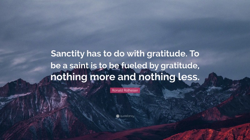 Ronald Rolheiser Quote: “Sanctity has to do with gratitude. To be a saint is to be fueled by gratitude, nothing more and nothing less.”