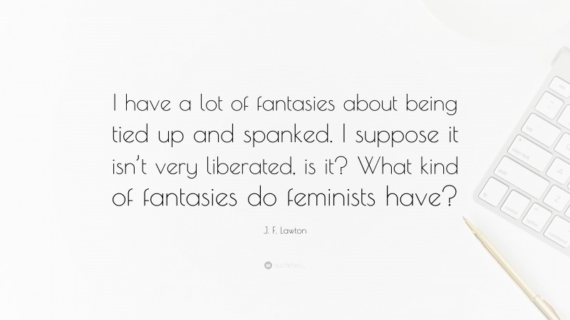 J. F. Lawton Quote: “I have a lot of fantasies about being tied up and spanked. I suppose it isn’t very liberated, is it? What kind of fantasies do feminists have?”