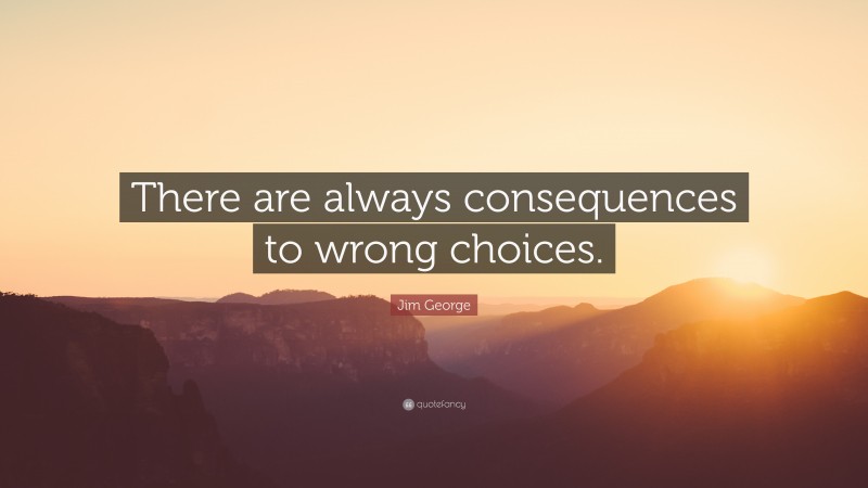 Jim George Quote: “There are always consequences to wrong choices.”