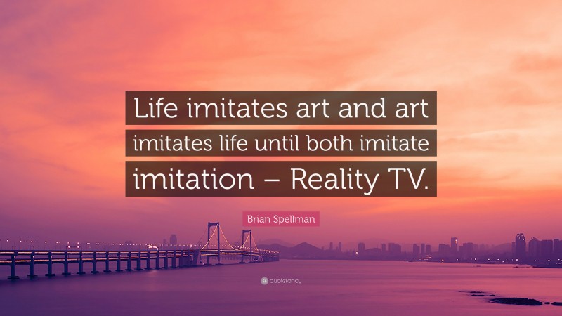 Brian Spellman Quote: “Life imitates art and art imitates life until both imitate imitation – Reality TV.”