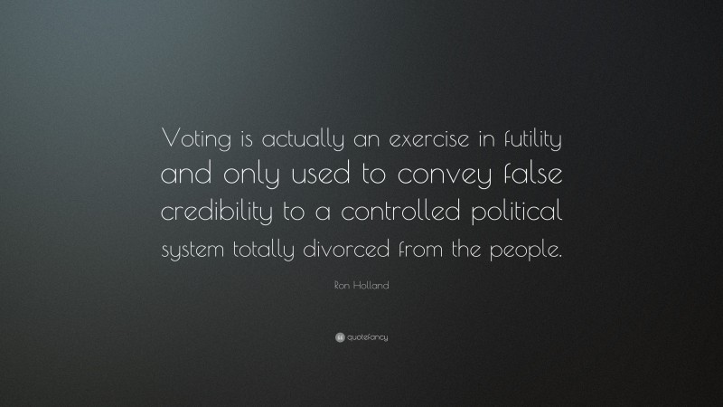 Ron Holland Quote: “Voting is actually an exercise in futility and only used to convey false credibility to a controlled political system totally divorced from the people.”