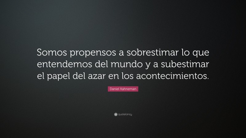 Daniel Kahneman Quote: “Somos propensos a sobrestimar lo que entendemos del mundo y a subestimar el papel del azar en los acontecimientos.”