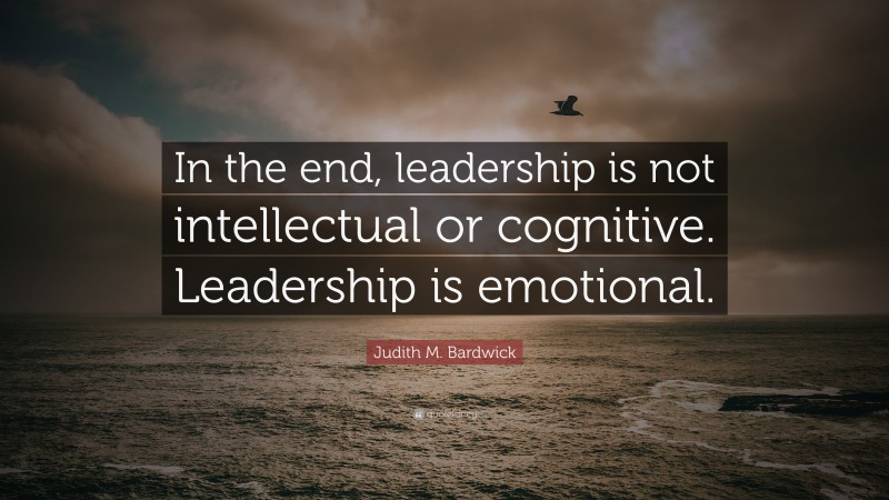 Judith M. Bardwick Quote: “In the end, leadership is not intellectual or cognitive. Leadership is emotional.”