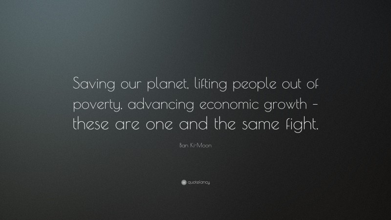 Ban Ki-Moon Quote: “Saving our planet, lifting people out of poverty, advancing economic growth – these are one and the same fight.”