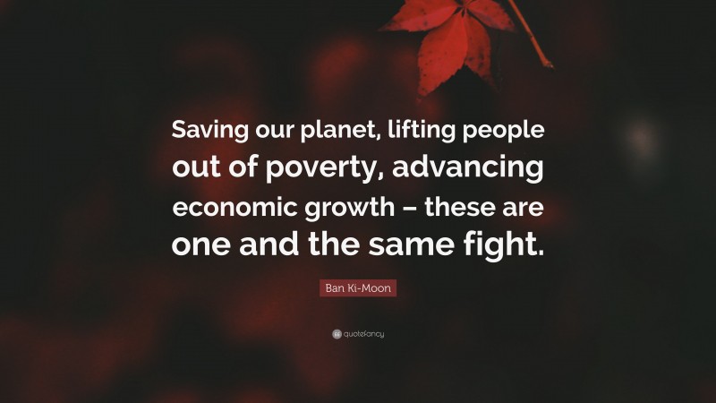 Ban Ki-Moon Quote: “Saving our planet, lifting people out of poverty, advancing economic growth – these are one and the same fight.”