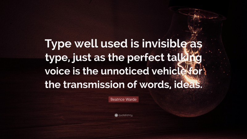 Beatrice Warde Quote: “Type well used is invisible as type, just as the perfect talking voice is the unnoticed vehicle for the transmission of words, ideas.”