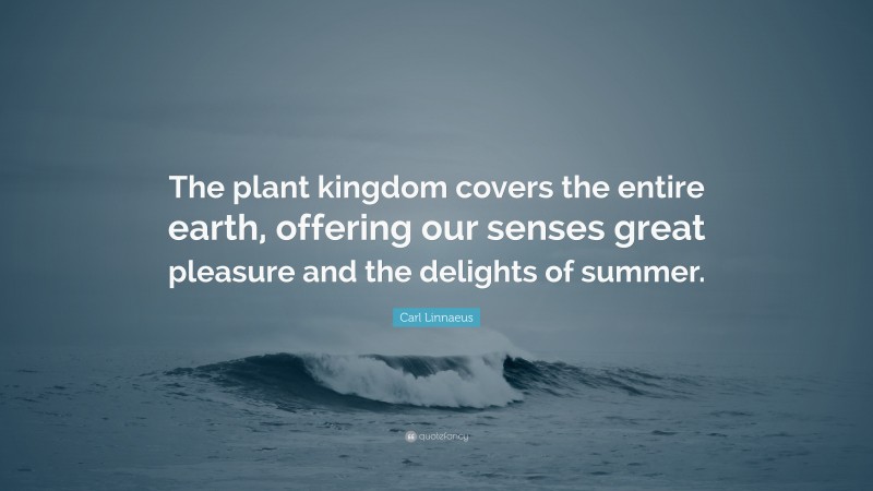 Carl Linnaeus Quote: “The plant kingdom covers the entire earth, offering our senses great pleasure and the delights of summer.”