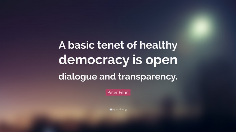 Peter Fenn Quote: “A basic tenet of healthy democracy is open dialogue and transparency.”