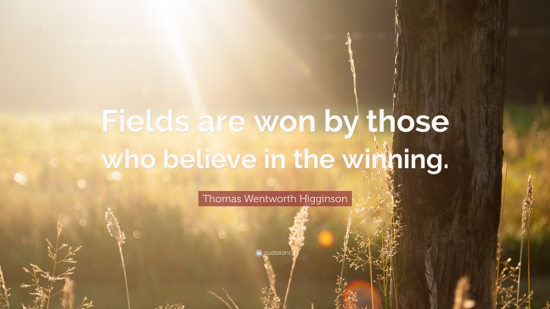 Thomas Wentworth Higginson Quote: “Fields are won by those who believe in the winning.”