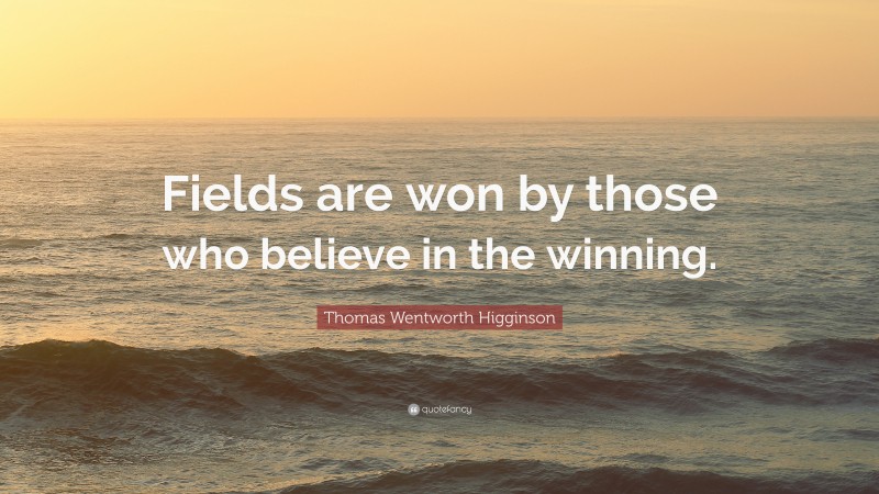 Thomas Wentworth Higginson Quote: “Fields are won by those who believe in the winning.”