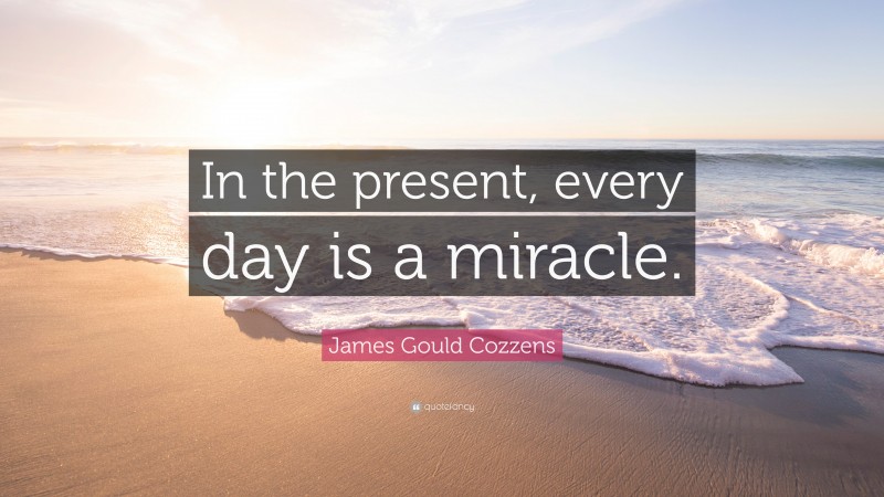 James Gould Cozzens Quote: “In the present, every day is a miracle.”