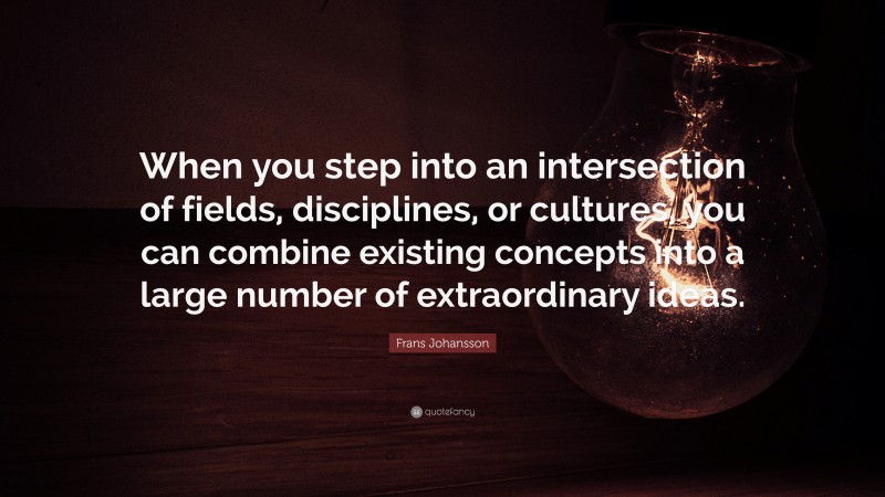 Frans Johansson Quote: “When you step into an intersection of fields, disciplines, or cultures, you can combine existing concepts into a large number of extraordinary ideas.”