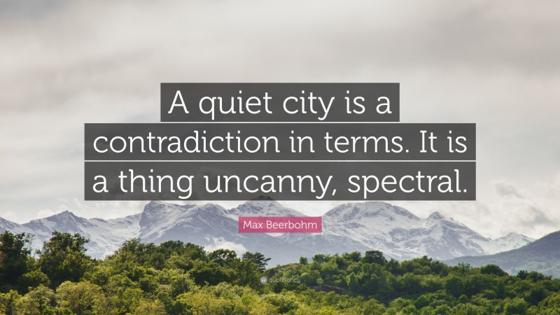 Max Beerbohm Quote: “A quiet city is a contradiction in terms. It is a thing uncanny, spectral.”
