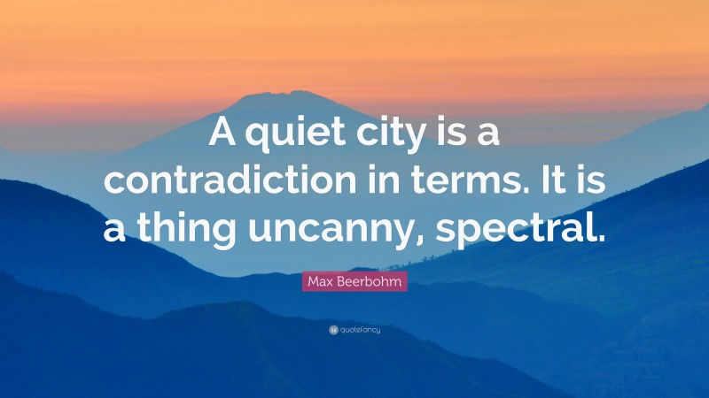Max Beerbohm Quote: “A quiet city is a contradiction in terms. It is a thing uncanny, spectral.”