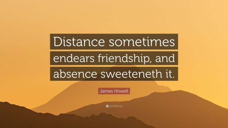 James Howell Quote: “Distance sometimes endears friendship, and absence sweeteneth it.”