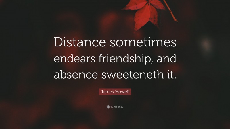 James Howell Quote: “Distance sometimes endears friendship, and absence sweeteneth it.”