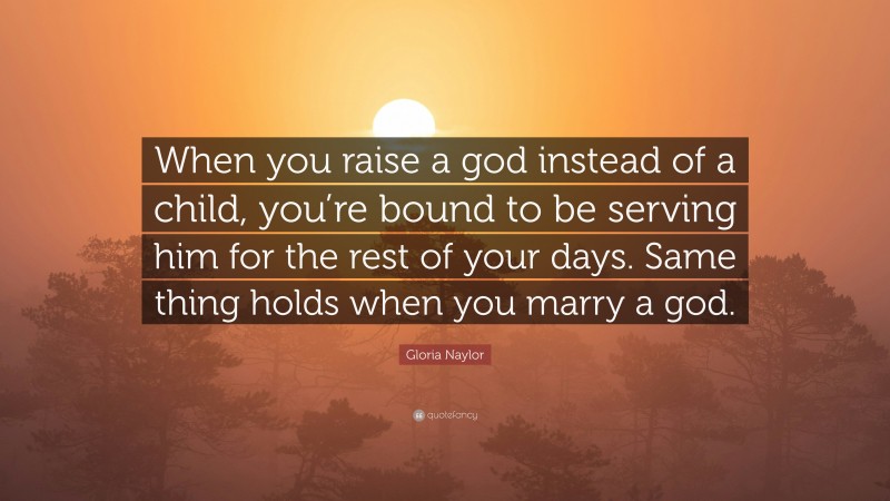 Gloria Naylor Quote: “When you raise a god instead of a child, you’re bound to be serving him for the rest of your days. Same thing holds when you marry a god.”