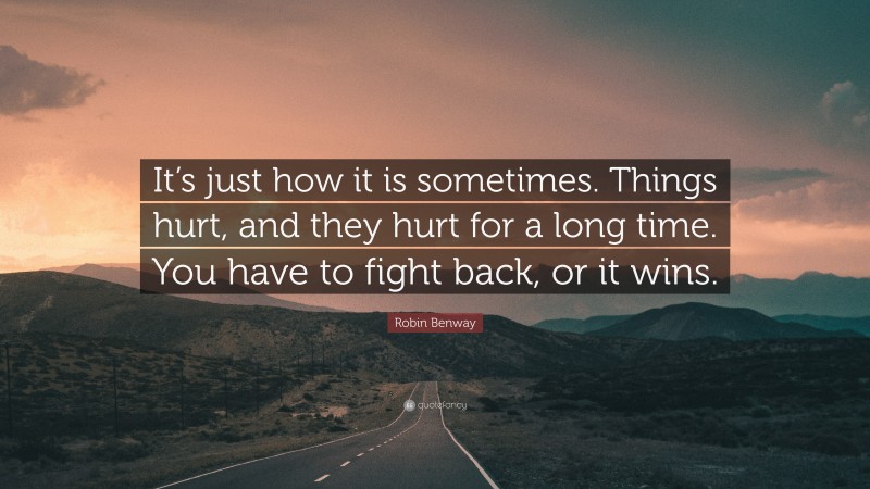 Robin Benway Quote: “It’s just how it is sometimes. Things hurt, and they hurt for a long time. You have to fight back, or it wins.”