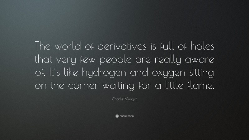 Charlie Munger Quote: “The world of derivatives is full of holes that very few people are really aware of. It’s like hydrogen and oxygen sitting on the corner waiting for a little flame.”