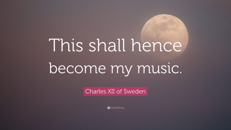 Charles XII of Sweden Quote: “This shall hence become my music.”