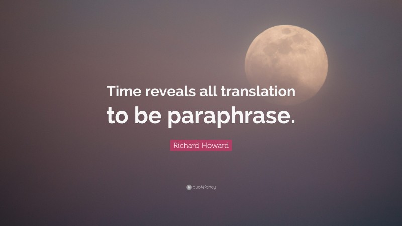 Richard Howard Quote: “Time reveals all translation to be paraphrase.”
