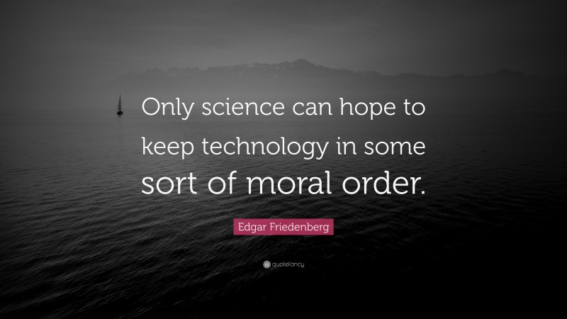 Edgar Friedenberg Quote: “Only science can hope to keep technology in some sort of moral order.”
