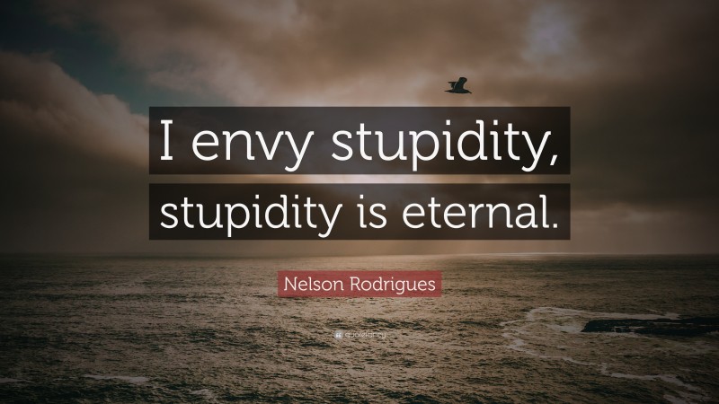 Nelson Rodrigues Quote: “I envy stupidity, stupidity is eternal.”
