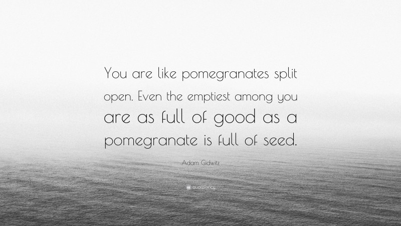 Adam Gidwitz Quote: “You are like pomegranates split open. Even the emptiest among you are as full of good as a pomegranate is full of seed.”