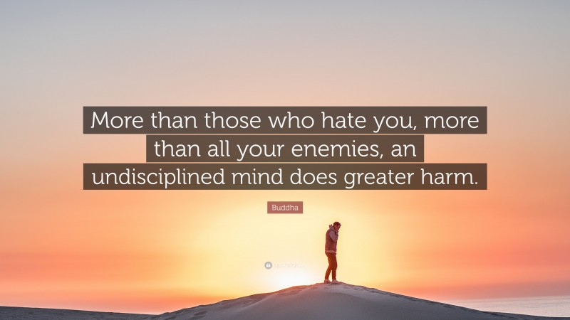 Buddha Quote: “More than those who hate you, more than all your enemies, an undisciplined mind does greater harm.”