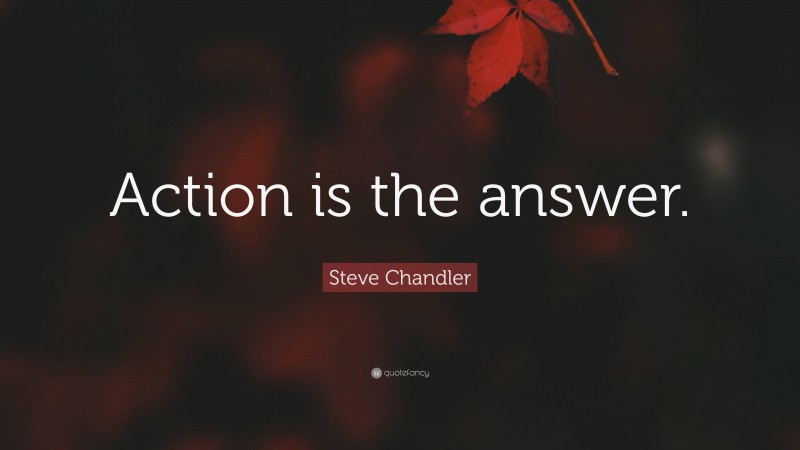 Steve Chandler Quote: “Action is the answer.”