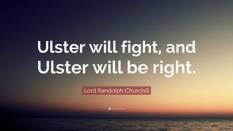 Lord Randolph Churchill Quote: “Ulster will fight, and Ulster will be right.”