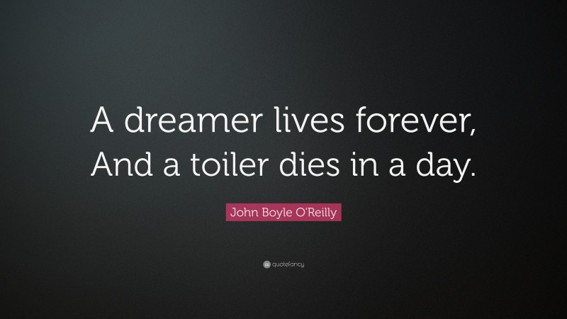 John Boyle O'Reilly Quote: “A dreamer lives forever, And a toiler dies in a day.”
