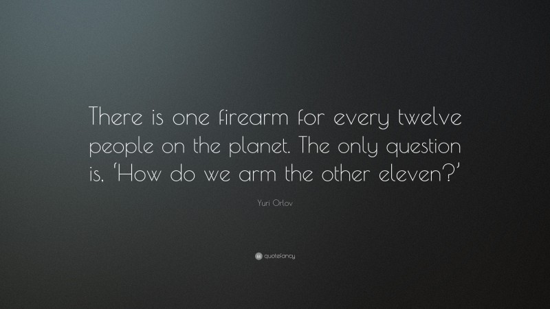 Yuri Orlov Quote: “There is one firearm for every twelve people on the planet. The only question is, ‘How do we arm the other eleven?’”