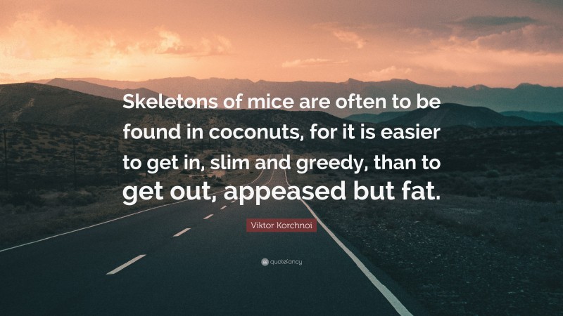 Viktor Korchnoi Quote: “Skeletons of mice are often to be found in coconuts, for it is easier to get in, slim and greedy, than to get out, appeased but fat.”