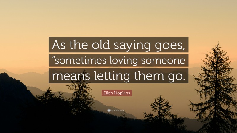 Ellen Hopkins Quote: “As the old saying goes, “sometimes loving someone means letting them go.”