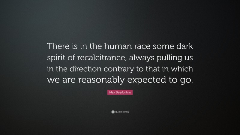 Max Beerbohm Quote: “There is in the human race some dark spirit of recalcitrance, always pulling us in the direction contrary to that in which we are reasonably expected to go.”