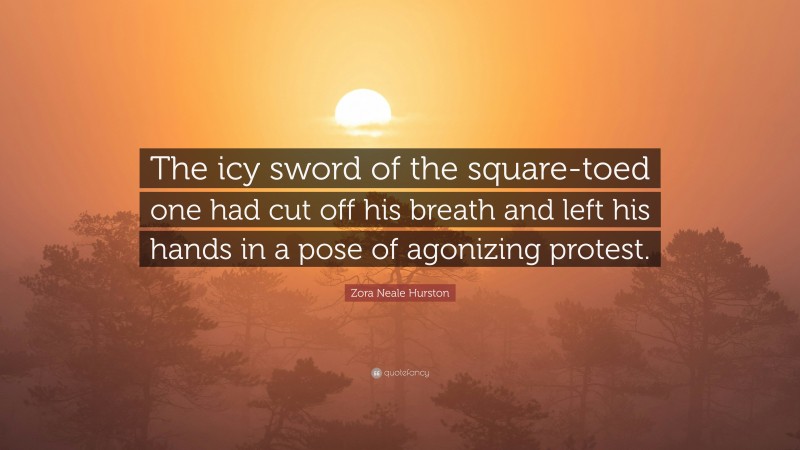 Zora Neale Hurston Quote: “The icy sword of the square-toed one had cut off his breath and left his hands in a pose of agonizing protest.”