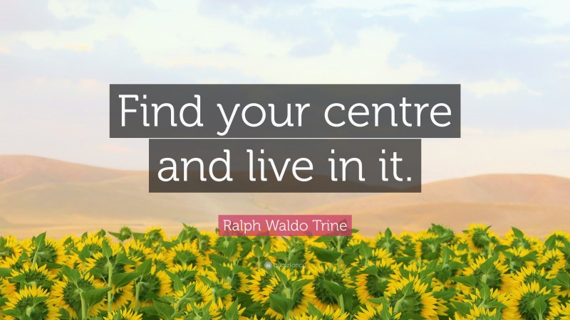 Ralph Waldo Trine Quote: “Find your centre and live in it.”