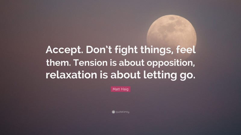 Matt Haig Quote: “Accept. Don’t fight things, feel them. Tension is about opposition, relaxation is about letting go.”