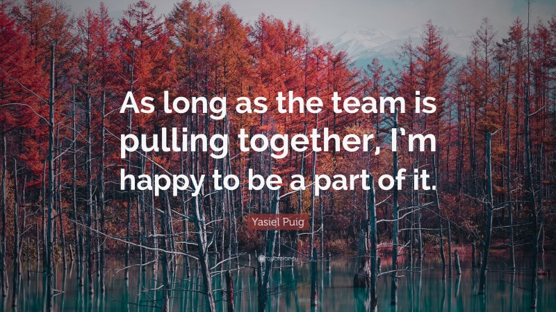 Yasiel Puig Quote: “As long as the team is pulling together, I’m happy to be a part of it.”