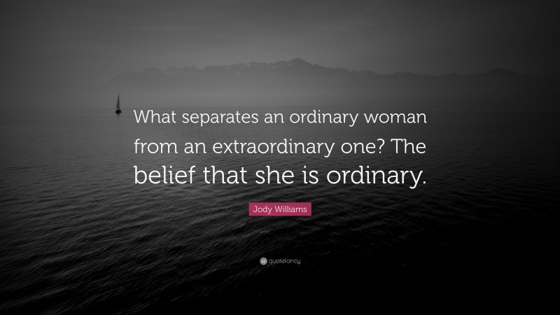 Jody Williams Quote: “What separates an ordinary woman from an extraordinary one? The belief that she is ordinary.”