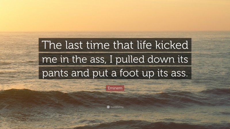 Eminem Quote: “The last time that life kicked me in the ass, I pulled down its pants and put a foot up its ass.”