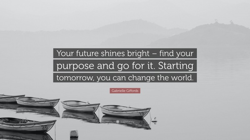 Gabrielle Giffords Quote: “Your future shines bright – find your purpose and go for it. Starting tomorrow, you can change the world.”