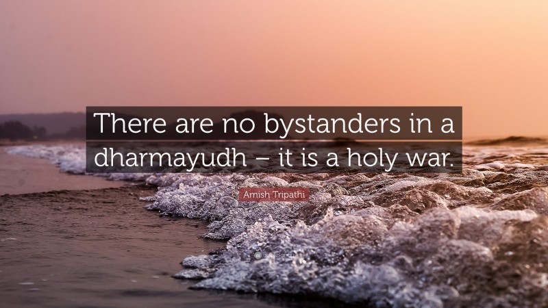 Amish Tripathi Quote: “There are no bystanders in a dharmayudh – it is a holy war.”