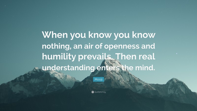 Mooji Quote: “When you know you know nothing, an air of openness and humility prevails. Then real understanding enters the mind.”