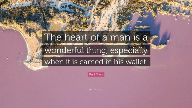 Karl Marx Quote: “The heart of a man is a wonderful thing, especially when it is carried in his wallet.”