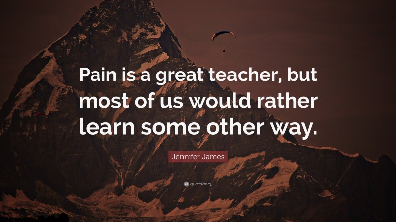 Jennifer James Quote: “Pain is a great teacher, but most of us would rather learn some other way.”