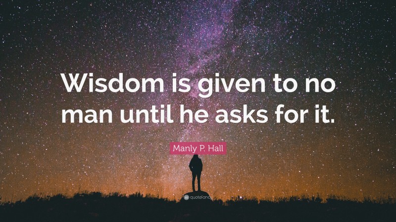 Manly P. Hall Quote: “Wisdom is given to no man until he asks for it.”